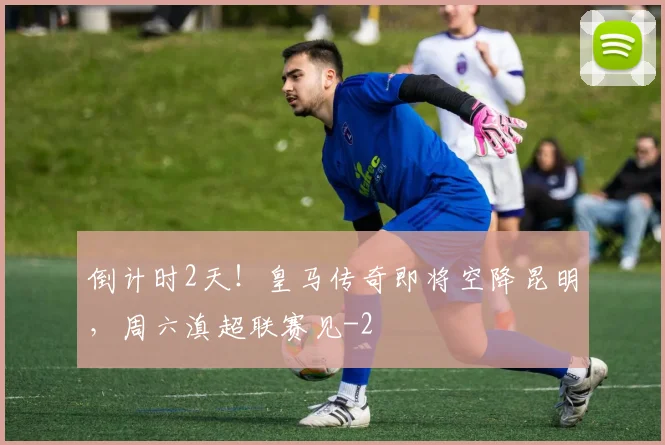 倒计时2天！皇马传奇即将空降昆明，周六滇超联赛见